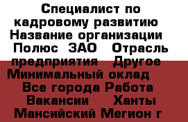 Специалист по кадровому развитию › Название организации ­ Полюс, ЗАО › Отрасль предприятия ­ Другое › Минимальный оклад ­ 1 - Все города Работа » Вакансии   . Ханты-Мансийский,Мегион г.